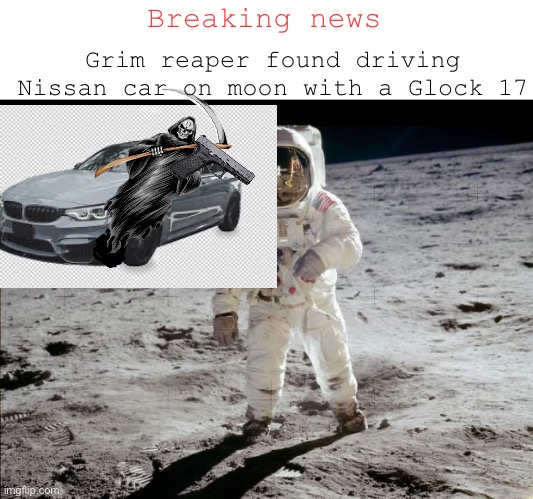 (Real) | Breaking news; Grim reaper found driving Nissan car on moon with a Glock 17 | image tagged in moon landing | made w/ Imgflip meme maker
