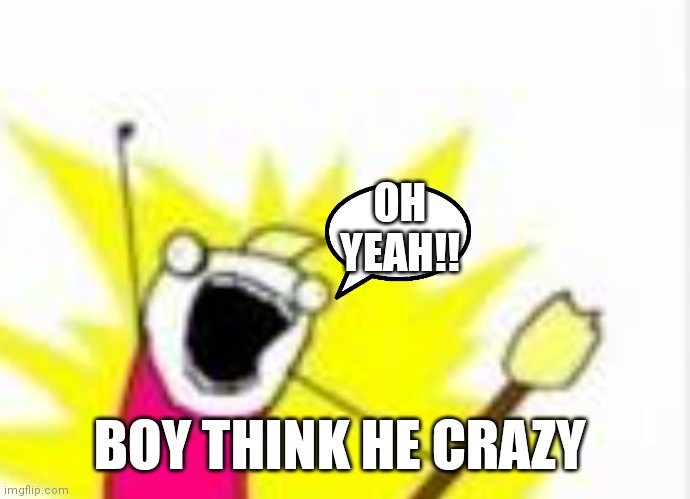 Oh yeah!! | OH YEAH!! BOY THINK HE CRAZY | image tagged in yeah,funny memes | made w/ Imgflip meme maker