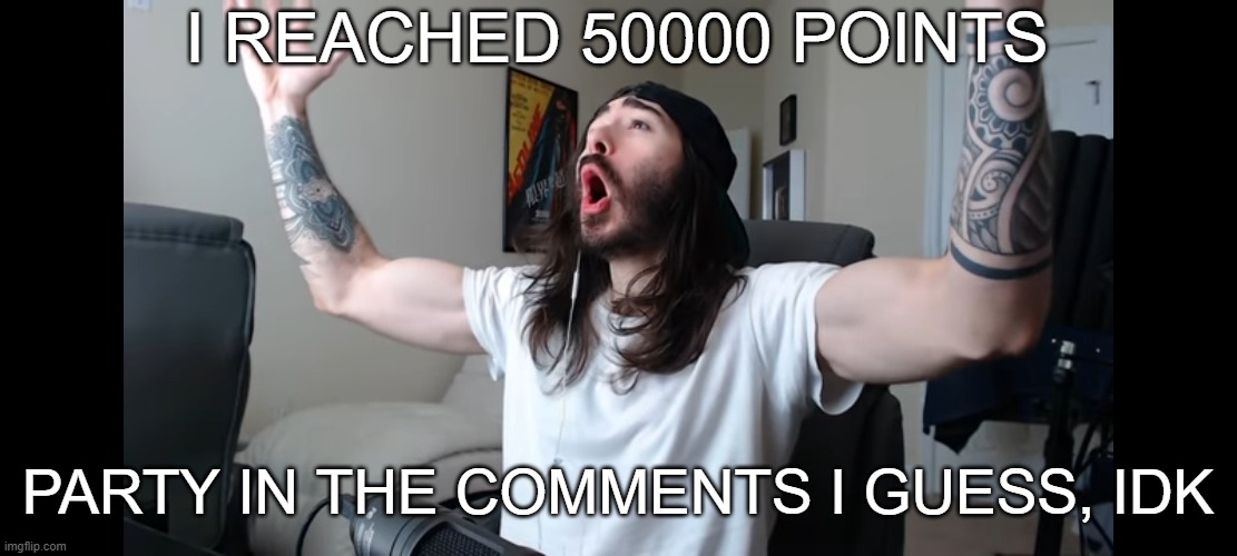 this is honestly really great, thanks guys | I REACHED 50000 POINTS; PARTY IN THE COMMENTS I GUESS, IDK | image tagged in moist critikal screaming,imgflip points,50000 points,yeah,happy,oh wow are you actually reading these tags | made w/ Imgflip meme maker