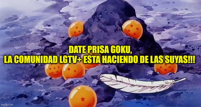 Dragon Ball opening | DATE PRISA GOKU,
LA COMUNIDAD LGTV+ ESTA HACIENDO DE LAS SUYAS!!! | image tagged in dragon ball opening | made w/ Imgflip meme maker