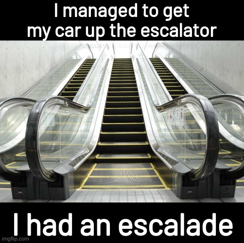 Escalator | I managed to get my car up the escalator; I had an escalade | image tagged in escalator,memes,funny,fuuny,eyeroll,bad pun | made w/ Imgflip meme maker