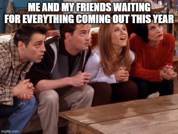 Meme | ME AND MY FRIENDS WAITING FOR EVERYTHING COMING OUT THIS YEAR | image tagged in friends waiting | made w/ Imgflip meme maker