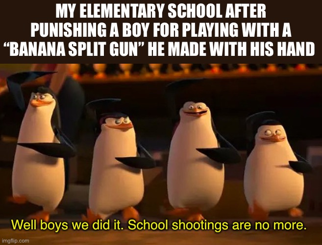 dessert pew pews | MY ELEMENTARY SCHOOL AFTER PUNISHING A BOY FOR PLAYING WITH A “BANANA SPLIT GUN” HE MADE WITH HIS HAND; Well boys we did it. School shootings are no more. | image tagged in well boys we did it | made w/ Imgflip meme maker