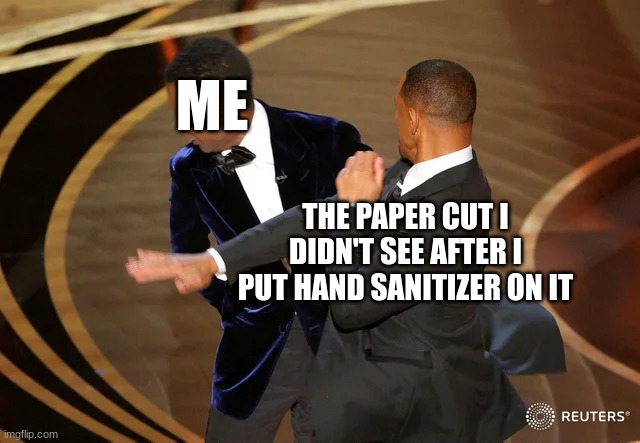p a i n | ME; THE PAPER CUT I DIDN'T SEE AFTER I PUT HAND SANITIZER ON IT | image tagged in will smith punching chris rock | made w/ Imgflip meme maker