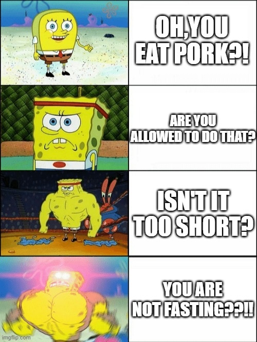 muslim mainstream | OH,YOU EAT PORK?! ARE YOU ALLOWED TO DO THAT? ISN'T IT TOO SHORT? YOU ARE NOT FASTING??!! | image tagged in increasingly buff spongebob | made w/ Imgflip meme maker