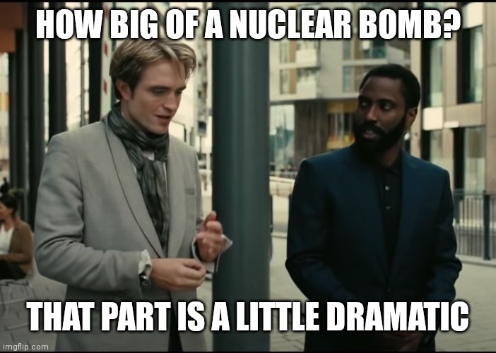 tenet | HOW BIG OF A NUCLEAR BOMB? THAT PART IS A LITTLE DRAMATIC | image tagged in tenet | made w/ Imgflip meme maker