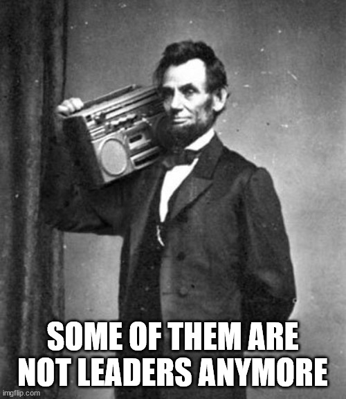Abraham Lincoln Boombox Anachronistic | SOME OF THEM ARE NOT LEADERS ANYMORE | image tagged in abraham lincoln boombox anachronistic | made w/ Imgflip meme maker