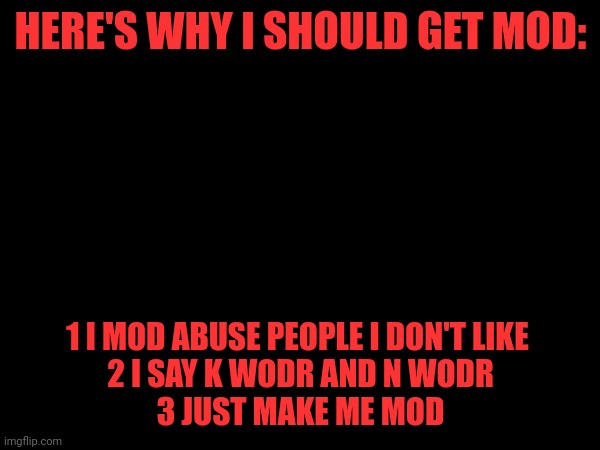 HERE'S WHY I SHOULD GET MOD:; 1 I MOD ABUSE PEOPLE I DON'T LIKE 
2 I SAY K WODR AND N WODR
3 JUST MAKE ME MOD | made w/ Imgflip meme maker