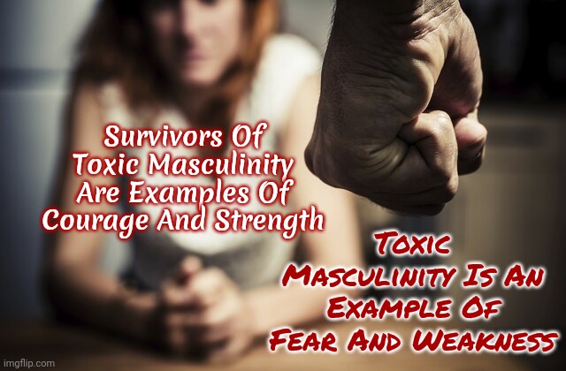 Toxic Masculinity Isn't Masculine At All | Survivors Of Toxic Masculinity Are Examples Of Courage And Strength; Toxic Masculinity Is An Example Of Fear And Weakness | image tagged in toxic masculinity,domestic violence,abusive men,toxic men,survivor,memes | made w/ Imgflip meme maker