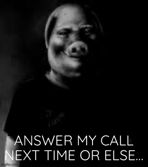 Answer his call. | ANSWER MY CALL NEXT TIME OR ELSE… | image tagged in john pork,memes,funny | made w/ Imgflip meme maker