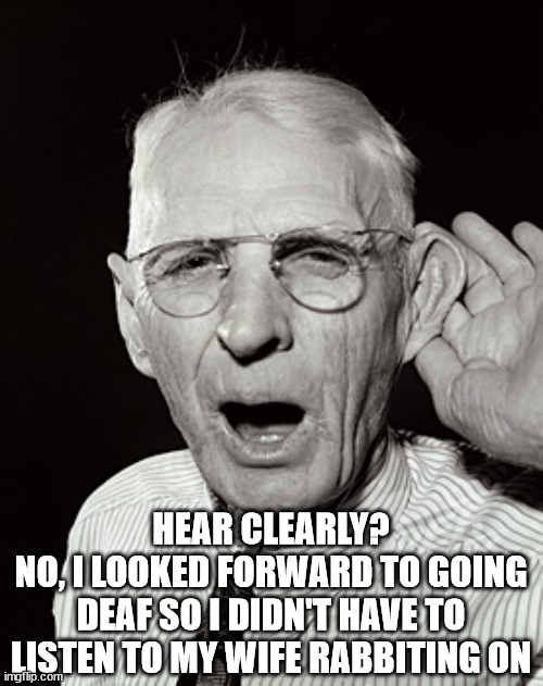 Deaf man says... | HEAR CLEARLY?
NO, I LOOKED FORWARD TO GOING DEAF SO I DIDN'T HAVE TO LISTEN TO MY WIFE RABBITING ON | image tagged in deaf man says | made w/ Imgflip meme maker