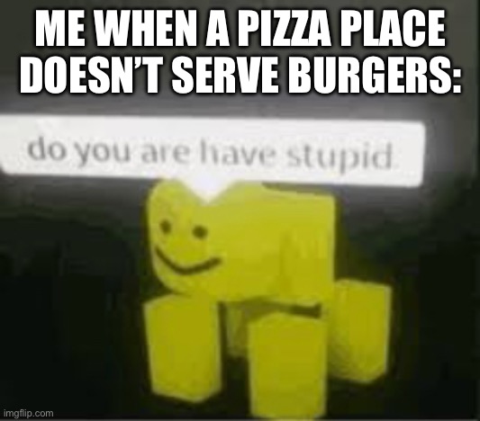 do you are have stupid | ME WHEN A PIZZA PLACE DOESN’T SERVE BURGERS: | image tagged in do you are have stupid | made w/ Imgflip meme maker