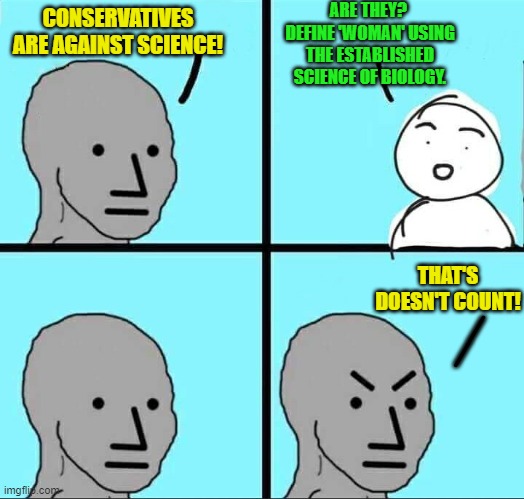 Psssst . . . Cultural Marxist leftists, why doesn't it count? | ARE THEY?  DEFINE 'WOMAN' USING THE ESTABLISHED SCIENCE OF BIOLOGY. CONSERVATIVES ARE AGAINST SCIENCE! THAT'S DOESN'T COUNT! __ | image tagged in npc meme | made w/ Imgflip meme maker