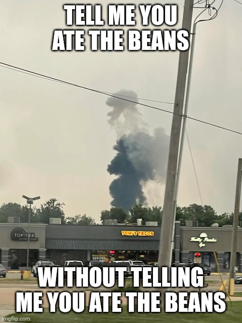 Who ate the beans? | TELL ME YOU ATE THE BEANS; WITHOUT TELLING ME YOU ATE THE BEANS | image tagged in tacos,fart,beans,explosion | made w/ Imgflip meme maker
