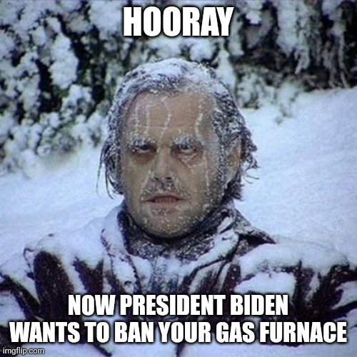 What's that saying? Give them an inch and they'll take a mile? Hope you like cold folks. | HOORAY; NOW PRESIDENT BIDEN WANTS TO BAN YOUR GAS FURNACE | image tagged in freeze,joe biden,heat,banned,liberal logic,money | made w/ Imgflip meme maker
