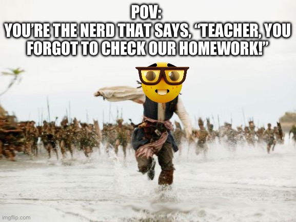 So true. And we all hate them. | POV: 
YOU’RE THE NERD THAT SAYS, “TEACHER, YOU FORGOT TO CHECK OUR HOMEWORK!” | image tagged in memes,jack sparrow being chased,homework,school,nerds,teachers | made w/ Imgflip meme maker