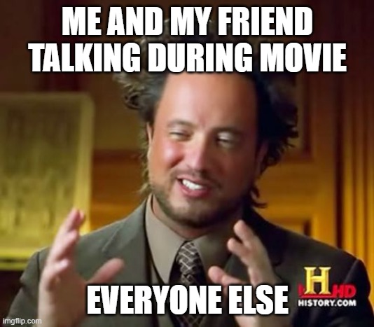 Ancient Aliens Meme | ME AND MY FRIEND TALKING DURING MOVIE EVERYONE ELSE | image tagged in memes,ancient aliens | made w/ Imgflip meme maker