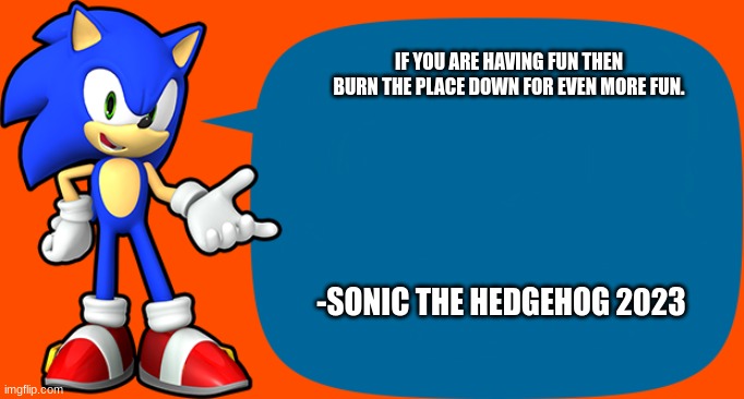 lol | IF YOU ARE HAVING FUN THEN BURN THE PLACE DOWN FOR EVEN MORE FUN. -SONIC THE HEDGEHOG 2023 | image tagged in sonic sez | made w/ Imgflip meme maker
