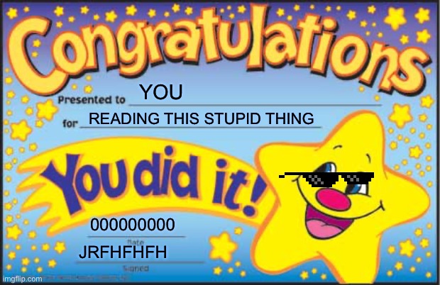 Happy Star Congratulations | YOU; READING THIS STUPID THING; 000000000; JRFHFHFH | image tagged in memes,happy star congratulations | made w/ Imgflip meme maker
