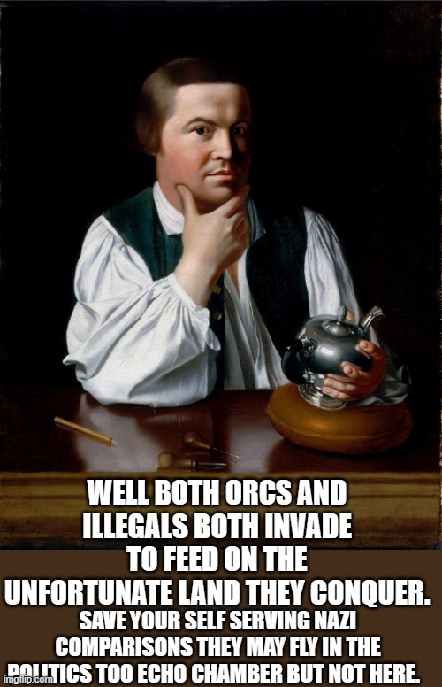Paul Revere, Deep Thinker | WELL BOTH ORCS AND ILLEGALS BOTH INVADE TO FEED ON THE UNFORTUNATE LAND THEY CONQUER. SAVE YOUR SELF SERVING NAZI COMPARISONS THEY MAY FLY I | image tagged in paul revere deep thinker | made w/ Imgflip meme maker