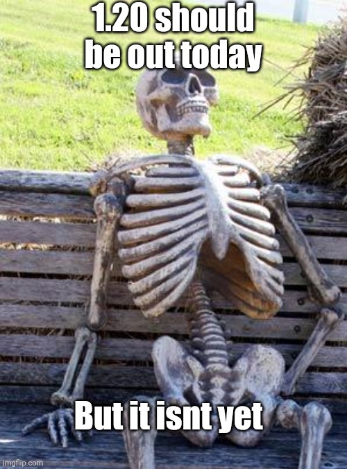 Lol | 1.20 should be out today; But it isnt yet | image tagged in memes,waiting skeleton | made w/ Imgflip meme maker