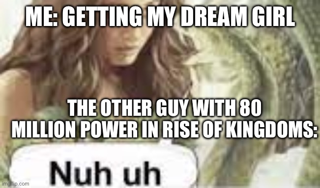 I hate it when that happens! | ME: GETTING MY DREAM GIRL; THE OTHER GUY WITH 80 MILLION POWER IN RISE OF KINGDOMS: | image tagged in nuh uh,memes | made w/ Imgflip meme maker