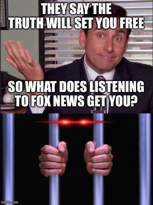 THEY SAY THE TRUTH WILL SET YOU FREE; SO WHAT DOES LISTENING TO FOX NEWS GET YOU? | image tagged in michael scott,prison bars | made w/ Imgflip meme maker