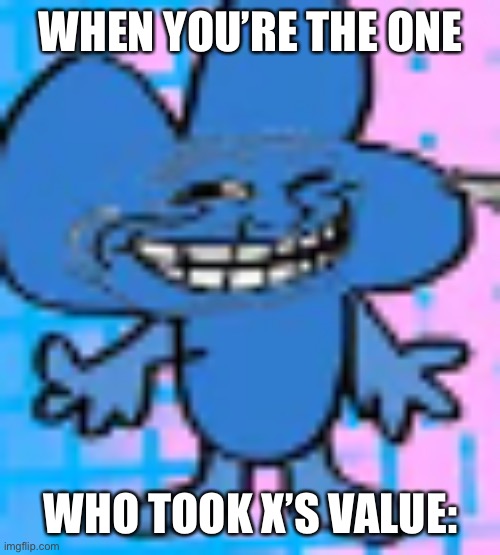 BWHAAHAHA | WHEN YOU’RE THE ONE; WHO TOOK X’S VALUE: | image tagged in mathematical trolling | made w/ Imgflip meme maker