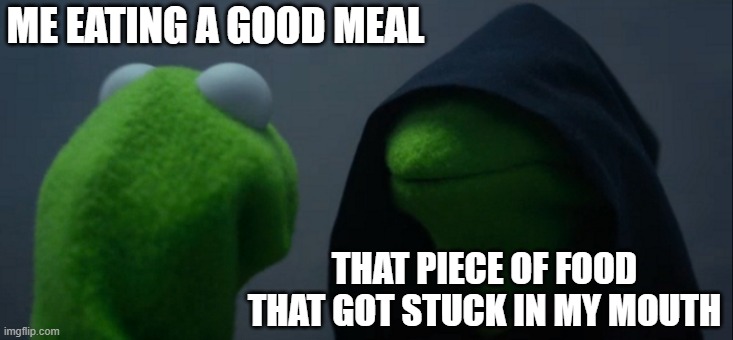 Evil Kermit Meme | ME EATING A GOOD MEAL; THAT PIECE OF FOOD THAT GOT STUCK IN MY MOUTH | image tagged in memes,evil kermit | made w/ Imgflip meme maker