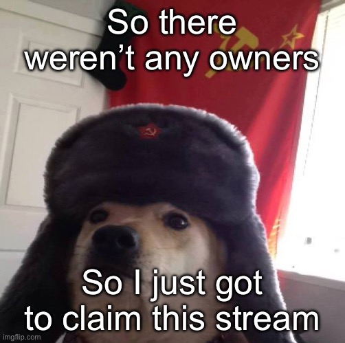 Guess I have a stream to manage | So there weren’t any owners; So I just got to claim this stream | image tagged in communism dog | made w/ Imgflip meme maker