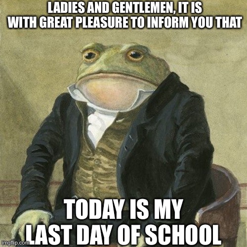 Last day of school :) | LADIES AND GENTLEMEN, IT IS WITH GREAT PLEASURE TO INFORM YOU THAT; TODAY IS MY LAST DAY OF SCHOOL | image tagged in gentlemen it is with great pleasure to inform you that,school | made w/ Imgflip meme maker