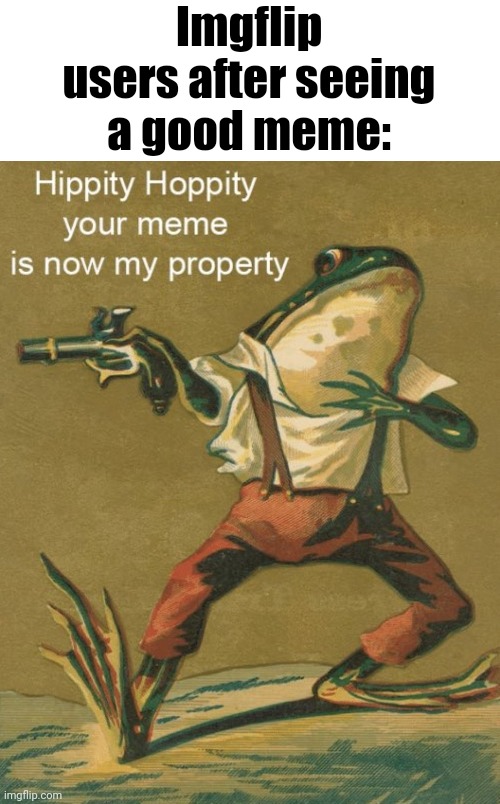 Hippity Hoppity, Your Meme Is Now My Property | Imgflip users after seeing a good meme: | image tagged in hippity hoppity your meme is now my property | made w/ Imgflip meme maker