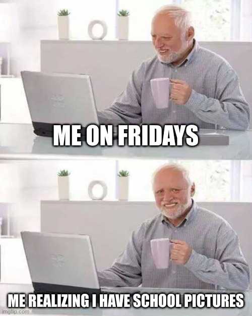 Hide the Pain Harold | ME ON FRIDAYS; ME REALIZING I HAVE SCHOOL PICTURES | image tagged in memes,hide the pain harold | made w/ Imgflip meme maker