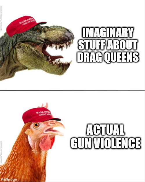 MAGA Rex vs MAGA Chicken | IMAGINARY STUFF ABOUT DRAG QUEENS; ACTUAL GUN VIOLENCE | image tagged in maga rex vs maga chicken | made w/ Imgflip meme maker