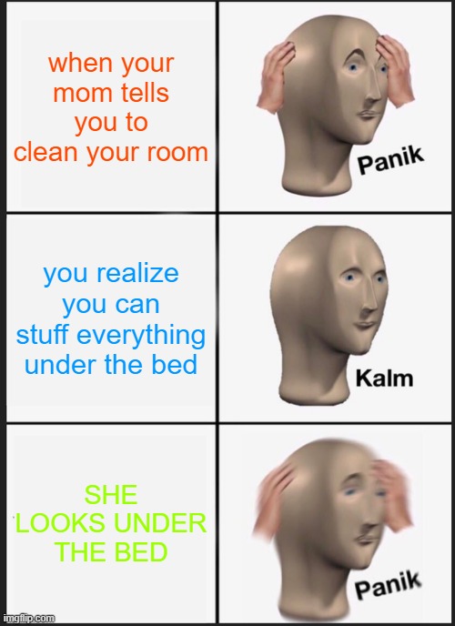 My friend made this lol | when your mom tells you to clean your room; you realize you can stuff everything under the bed; SHE LOOKS UNDER THE BED | image tagged in memes,panik kalm panik | made w/ Imgflip meme maker