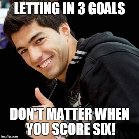 Luiz Suarez | LETTING IN 3 GOALS DON'T MATTER WHEN YOU SCORE SIX! | image tagged in luiz suarez | made w/ Imgflip meme maker