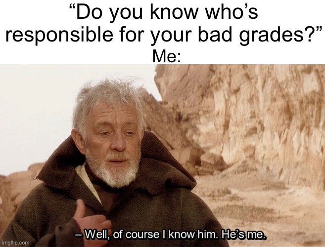 my grades are fine don’t worry | “Do you know who’s responsible for your bad grades?”; Me: | image tagged in obi wan of course i know him he s me,dive | made w/ Imgflip meme maker
