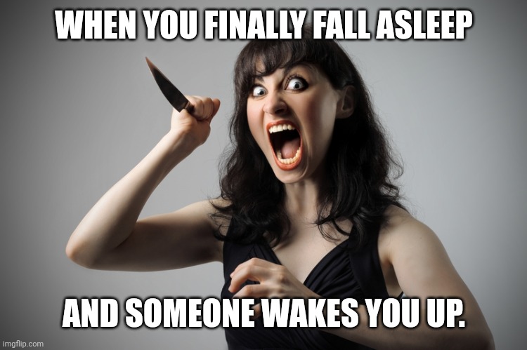Angry woman | WHEN YOU FINALLY FALL ASLEEP; AND SOMEONE WAKES YOU UP. | image tagged in angry woman | made w/ Imgflip meme maker