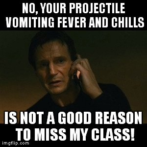 don't miss my class | NO, YOUR PROJECTILE VOMITING FEVER AND CHILLS IS NOT A GOOD REASON TO MISS MY CLASS! | image tagged in memes,liam neeson taken | made w/ Imgflip meme maker