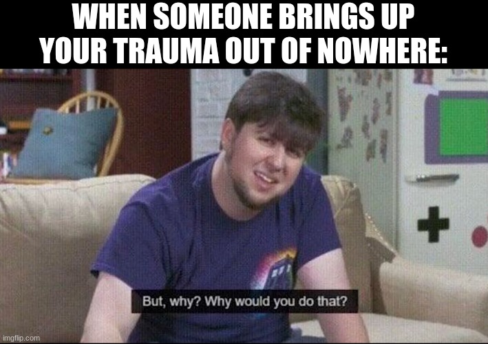 But why why would you do that? | WHEN SOMEONE BRINGS UP YOUR TRAUMA OUT OF NOWHERE: | image tagged in but why why would you do that | made w/ Imgflip meme maker