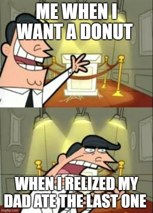 This Is Where I'd Put My Trophy If I Had One Meme | ME WHEN I WANT A DONUT; WHEN I RELIZED MY DAD ATE THE LAST ONE | image tagged in memes,this is where i'd put my trophy if i had one | made w/ Imgflip meme maker