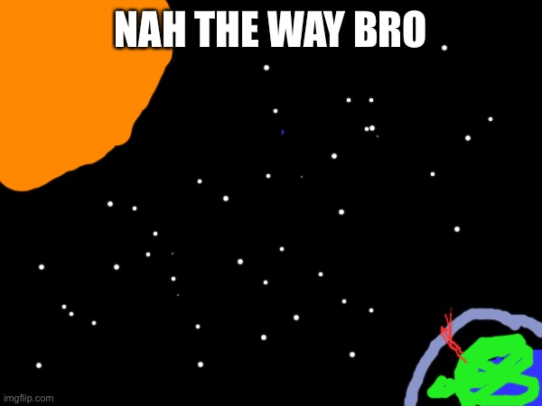 anyone agree? | NAH THE WAY BRO | image tagged in so true memes | made w/ Imgflip meme maker