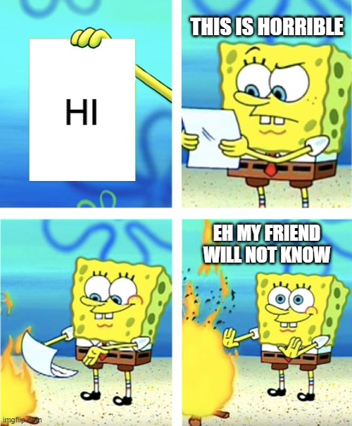 when your friend gives you a paper | THIS IS HORRIBLE; HI; EH MY FRIEND WILL NOT KNOW | image tagged in spongebob burning paper | made w/ Imgflip meme maker