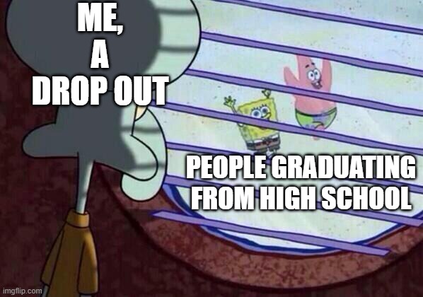 Squidward window | ME, A DROP OUT; PEOPLE GRADUATING FROM HIGH SCHOOL | image tagged in squidward window | made w/ Imgflip meme maker