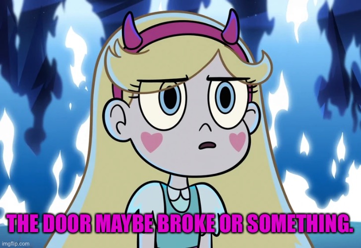 Star Butterfly looking serious | THE DOOR MAYBE BROKE OR SOMETHING. | image tagged in star butterfly looking serious | made w/ Imgflip meme maker