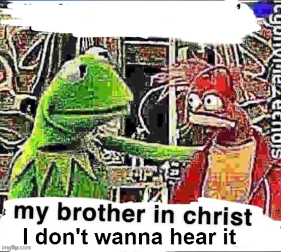 My brother in Christ | I don't wanna hear it | image tagged in my brother in christ | made w/ Imgflip meme maker