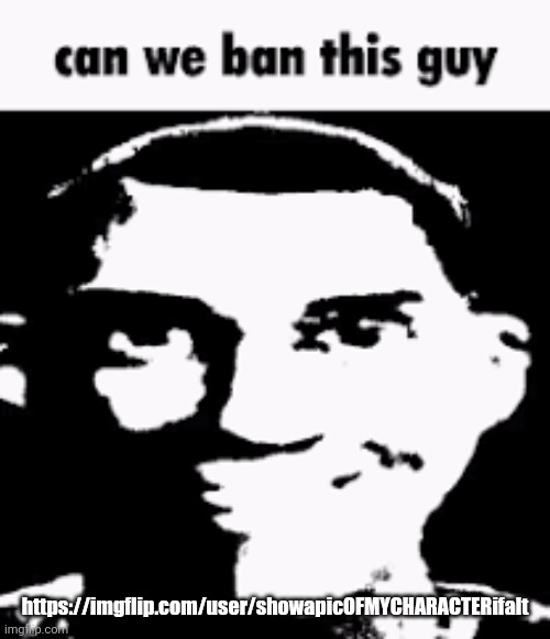 Can we ban this guy | https://imgflip.com/user/showapicOFMYCHARACTERifalt | image tagged in can we ban this guy | made w/ Imgflip meme maker