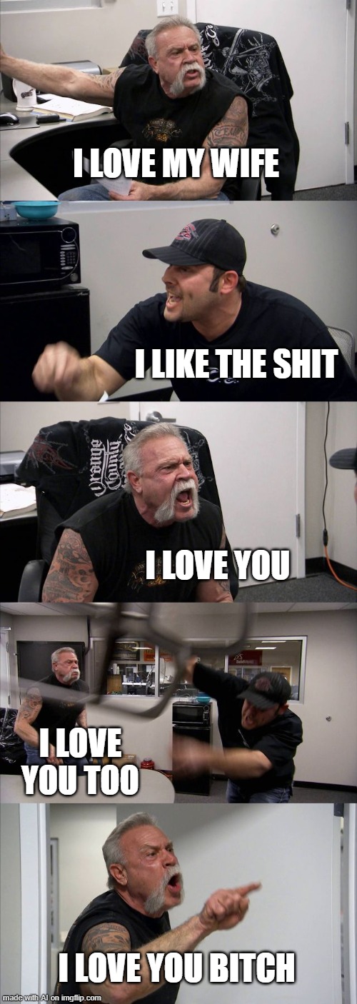 American Chopper Argument | I LOVE MY WIFE; I LIKE THE SHIT; I LOVE YOU; I LOVE YOU TOO; I LOVE YOU BITCH | image tagged in memes,american chopper argument | made w/ Imgflip meme maker