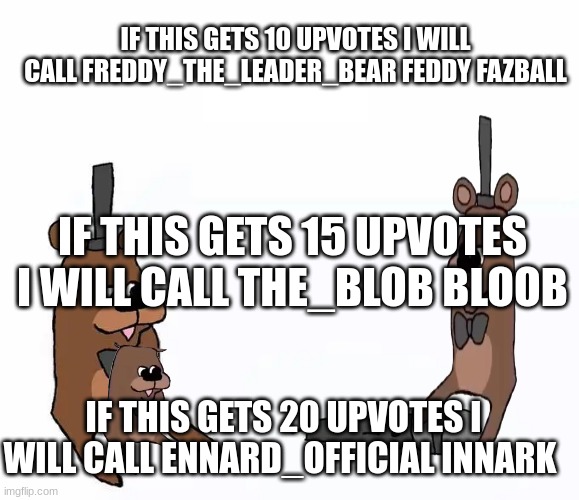 ANNOUNCEMENT | IF THIS GETS 10 UPVOTES I WILL CALL FREDDY_THE_LEADER_BEAR FEDDY FAZBALL; IF THIS GETS 15 UPVOTES I WILL CALL THE_BLOB BLOOB; IF THIS GETS 20 UPVOTES I WILL CALL ENNARD_OFFICIAL INNARK | image tagged in fnaf | made w/ Imgflip meme maker