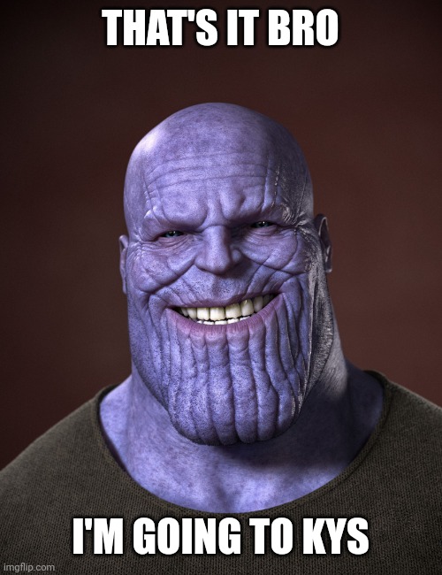 Thanos | THAT'S IT BRO I'M GOING TO KYS | image tagged in thanos | made w/ Imgflip meme maker